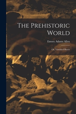 The Prehistoric World: Or, Vanished Races by Allen, Emory Adams