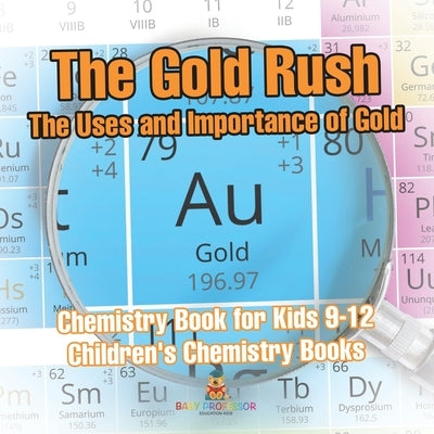 The Gold Rush The Uses and Importance of Gold - Chemistry Book for Kids 9-12 Children's Chemistry Books by Baby Professor