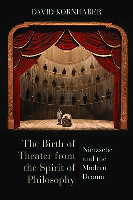 The Birth of Theater from the Spirit of Philosophy: Nietzsche and the Modern Drama by Kornhaber, David