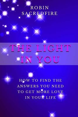 The Light in You: How to Find the Answers You Need to Get More Love in Your Life by Sacredfire, Robin