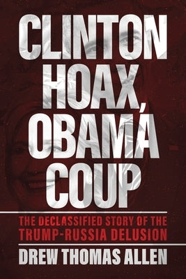 Clinton Hoax, Obama Coup: The Declassified Story of the Trump-Russia Delusion by Allen, Drew Thomas