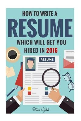 Resume: How To Write A Resume Which Will Get You Hired In 2016 by Gold, Steve