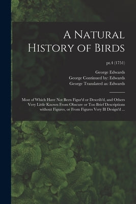 A Natural History of Birds: Most of Which Have Not Been Figur'd or Describ'd, and Others Very Little Known From Obscure or Too Brief Descriptions by Edwards, George 1694-1773