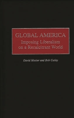 Global America: Imposing Liberalism on a Recalcitrant World by Catley, Robert