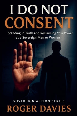 I Do Not Consent: A Sovereign Guide to Standing in Your Own Authority by Davies, Roger