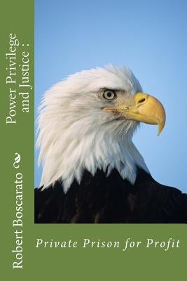 Power Privilege and Justice: Private Prison for Profit by Boscarato, Robert K.