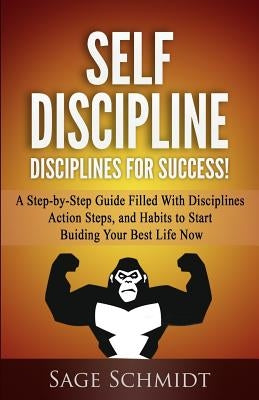 Self Discipline: Disciplines for Success!: A Step-by-Step Guide Filled With Disciplines, Action Steps, and Habits To Start Building You by Schmidt, Sage