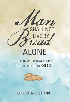 Man Shall Not Live by Bread Alone: But Every Word That Proceed out the Mouth of God by Loftin, Steven