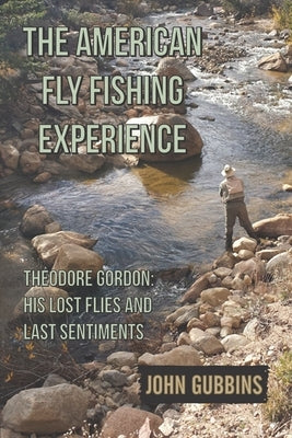The American Fly Fishing Experience: Theodore Gordon: His Lost Flies and Last Sentiments by Gubbins, John