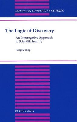 The Logic of Discovery: An Interrogative Approach to Scientific Inquiry by Jung, Sangmo