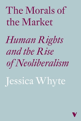The Morals of the Market (Lbe): Human Rights and the Rise of Neoliberalism by Whyte, Jessica