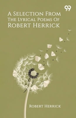 A Selection From The Lyrical Poems Of Robert Herrick by Herrick, Robert