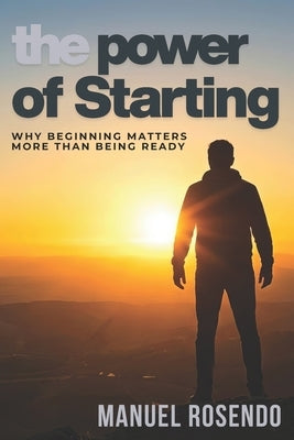 The Power Of Starting: Why Beginning Matters More Than Being Ready by Rosendo, Manuel