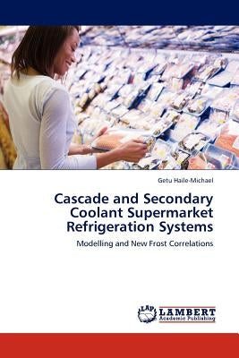 Cascade and Secondary Coolant Supermarket Refrigeration Systems by Haile-Michael, Getu