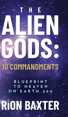 The Alien Gods: 10 Commandments: Blueprint to Heaven on Earth 360 by Baxter, Rion