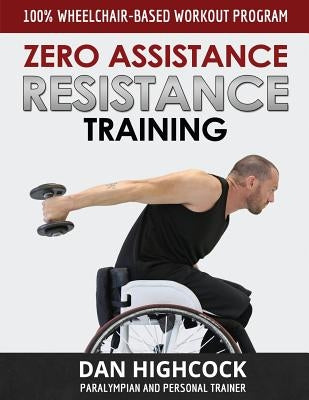 Zero Assistance Resistance Training: 100% wheelchair-based workout program by Highcock, Dan