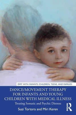 Dance/Movement Therapy for Infants and Young Children with Medical Illness: Treating Somatic and Psychic Distress by Tortora, Suzi