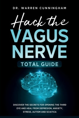 Hack The Vagus Nerve Total Guide: Discover The Secrets For Opening The Third Eye And Heal From Depresion, Anxiety, Stress, Autism and Sciatica by Cunningham, Warren