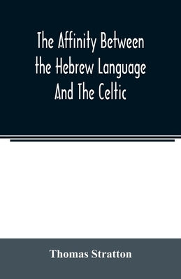 The affinity between the Hebrew language and the Celtic: being a comparison between Hebrew and the Gaelic language, or the Celtic of Scotland by Stratton, Thomas