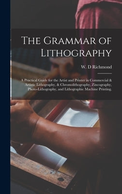 The Grammar of Lithography: A Practical Guide for the Artist and Printer in Commercial & Artistic Lithography, & Chromolithography, Zincography, P by Richmond, W. D.
