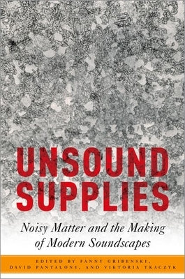 Unsound Supplies: Noisy Matter and the Making of Modern Soundscapes by Gribenski, Fanny