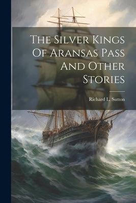The Silver Kings Of Aransas Pass And Other Stories by Sutton, Richard L.