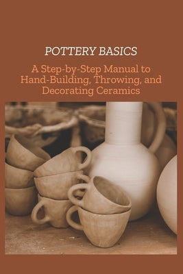 Pottery Basics: A Step-by-Step Manual to Hand-Building, Throwing, and Decorating Ceramics by Austin, Mike