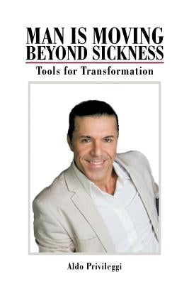 Man Is Moving Beyond Sickness: Tools for Transformation by Privileggi, Aldo