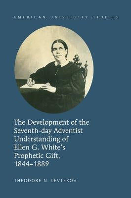 The Development of the Seventh-Day Adventist Understanding of Ellen G. White's Prophetic Gift, 1844-1889 by Levterov, Theodore N.