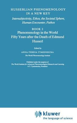 Husserlian Phenomenology in a New Key: Intersubjectivity, Ethos, the Societal Sphere, Human Encounter, Pathos Book 2 Phenomenology in the World Fifty by Tymieniecka, Anna-Teresa