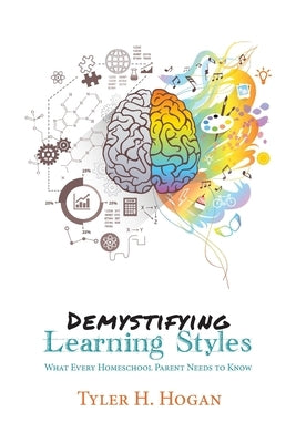 Demystifying Learning Styles: What Every Homeschool Parent Needs to Know by Hogan, Tyler H.