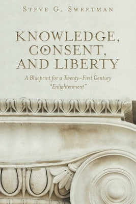 Knowledge, Consent, and Liberty: A Blueprint for a Twenty-First Century Enlightenment by Sweetman, Steve G.