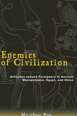 Enemies of Civilization: Attitudes Toward Foreigners in Ancient Mesopotamia, Egypt, and China by Poo, Mu-Chou