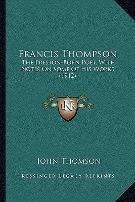 Francis Thompson: The Preston-Born Poet, With Notes On Some Of His Works (1912) by Thomson, John