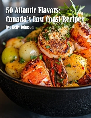 50 Atlantic Flavors: Canada's East Coast Recipes by Johnson, Kelly