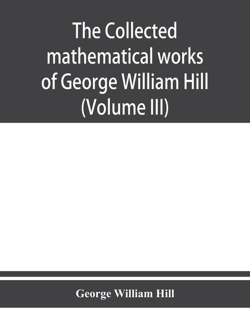 The collected mathematical works of George William Hill (Volume III) by William Hill, George