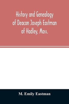 History and genealogy of Deacon Joseph Eastman of Hadley, Mass.: grandson of Roger Eastman of Salisbury, Mass by Emily Eastman, M.