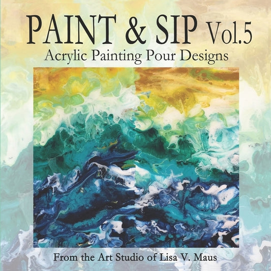Paint and Sip Vol.5: Acrylic Painting Pour Designs by Maus, Lisa V.