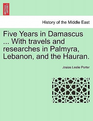 Five Years in Damascus ... with Travels and Researches in Palmyra, Lebanon, and the Hauran. by Porter, Josias Leslie