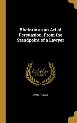 Rhetoric as an Art of Persuasion. From the Standpoint of a Lawyer by Miller, Daniel F.