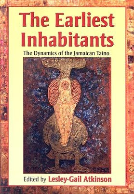 The Earliest Inhabitants: The Dynamics of the Jamaican Taino by Atkinson, Lesley-Gail