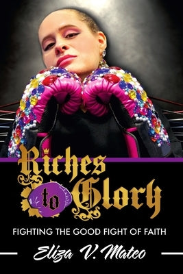 Riches to Glory: Fighting the Good Fight of Faith by Mateo, Eliza