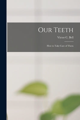Our Teeth: How to Take Care of Them by Bell, Victor C. (Victor Charles) B.