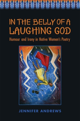 In the Belly of a Laughing God: Humour and Irony in Native Women's Poetry by Andrews, Jennifer