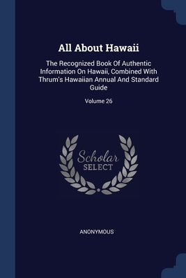 All About Hawaii: The Recognized Book Of Authentic Information On Hawaii, Combined With Thrum's Hawaiian Annual And Standard Guide; Volu by Anonymous