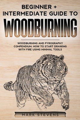 Woodburning: Beginner + Intermediate Guide to Woodburning: Woodburning and Pyrography Compendium: How to Start Drawing With Fire Us by Stevens, Mark
