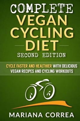 COMPLETE VEGAN CYCLING DIET SECOND EDiTION: CYCLE FASTER AND HEALTHIER WiTH DELICIOUS VEGAN RECIPES AND CYCLING WORKOUTS by Correa, Mariana