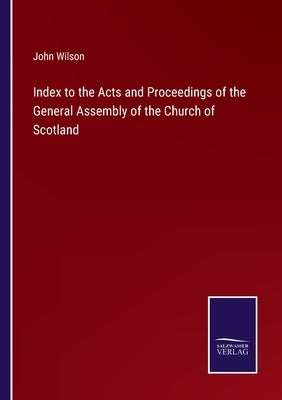 Index to the Acts and Proceedings of the General Assembly of the Church of Scotland by Wilson, John
