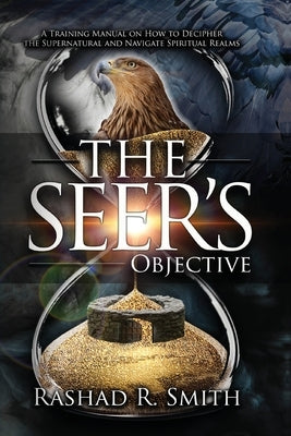 The Seer's Objective: A Training Manual on How to Decipher the Supernatural and Navigate Spiritual Realms by Smith, Rashad