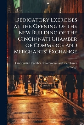 Dedicatory Exercises at the Opening of the new Building of the Cincinnati Chamber of Commerce and Merchants' Exchange by Cincinnati Chamber of Commerce and Merc
